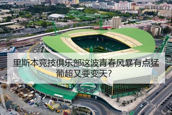 里斯本竞技俱乐部这波青春风暴有点猛 葡超又要变天？