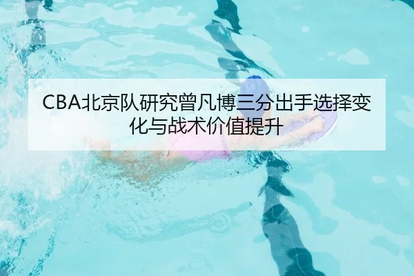 CBA北京队研究曾凡博三分出手选择变化与战术价值提升