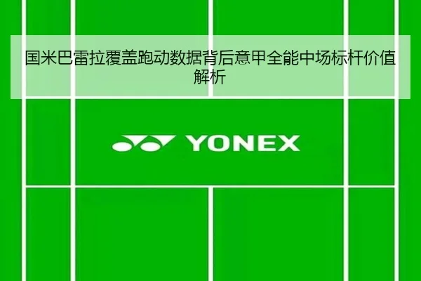 国米巴雷拉覆盖跑动数据背后意甲全能中场标杆价值解析