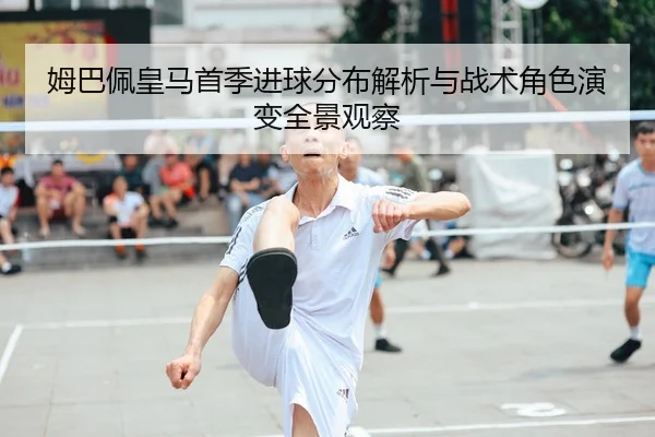 姆巴佩皇马首季进球分布解析与战术角色演变全景观察