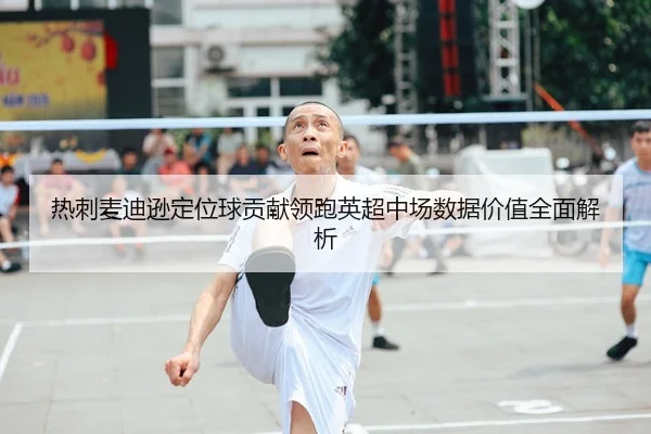 热刺麦迪逊定位球贡献领跑英超中场数据价值全面解析
