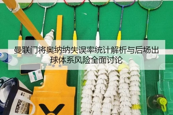 曼联门将奥纳纳失误率统计解析与后场出球体系风险全面讨论