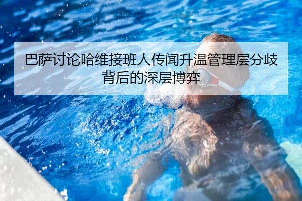 巴萨讨论哈维接班人传闻升温管理层分歧背后的深层博弈