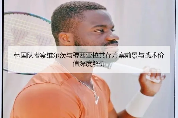 德国队考察维尔茨与穆西亚拉共存方案前景与战术价值深度解析