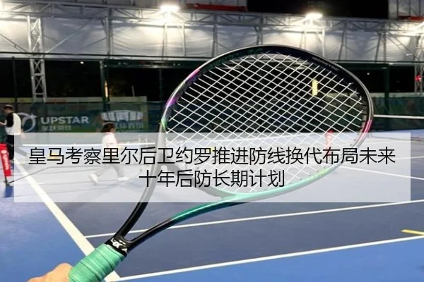 皇马考察里尔后卫约罗推进防线换代布局未来十年后防长期计划