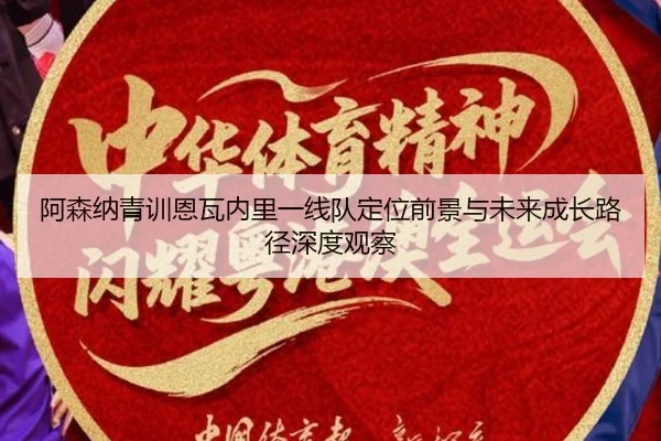 阿森纳青训恩瓦内里一线队定位前景与未来成长路径深度观察