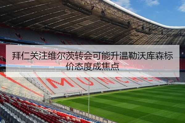 拜仁关注维尔茨转会可能升温勒沃库森标价态度成焦点