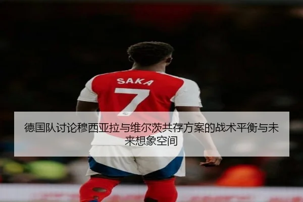 德国队讨论穆西亚拉与维尔茨共存方案的战术平衡与未来想象空间