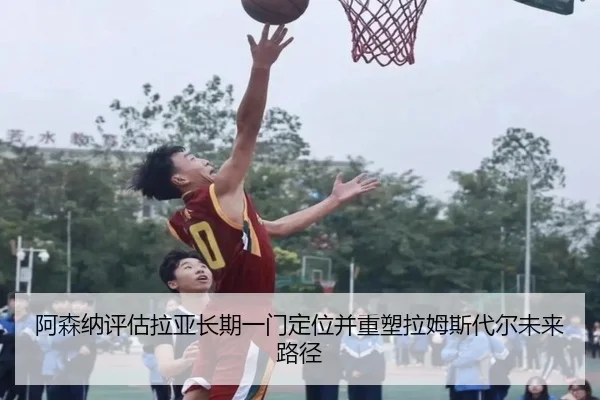 阿森纳评估拉亚长期一门定位并重塑拉姆斯代尔未来路径