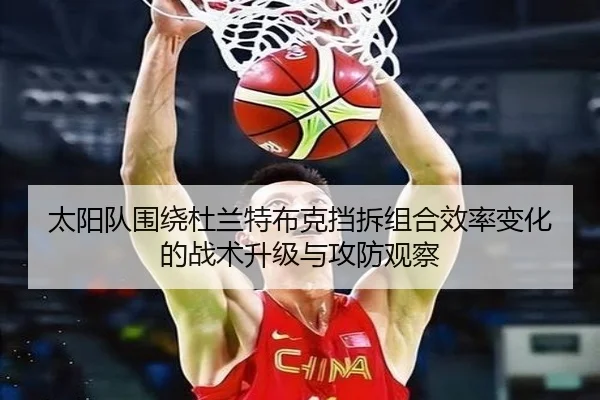 太阳队围绕杜兰特布克挡拆组合效率变化的战术升级与攻防观察