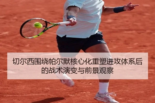 切尔西围绕帕尔默核心化重塑进攻体系后的战术演变与前景观察