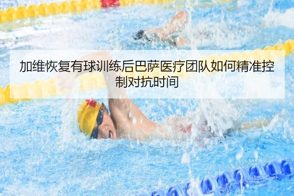 加维恢复有球训练后巴萨医疗团队如何精准控制对抗时间