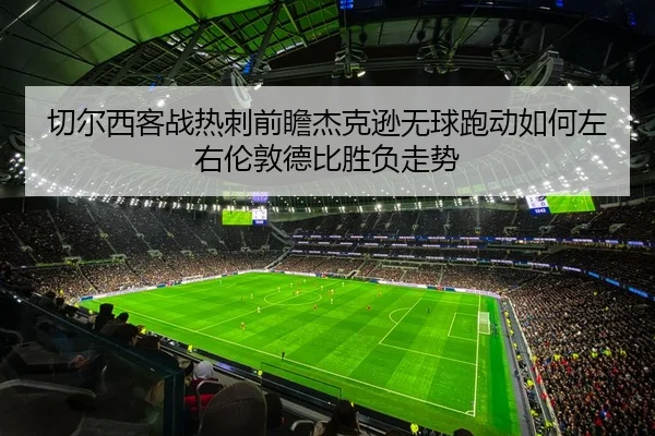 切尔西客战热刺前瞻杰克逊无球跑动如何左右伦敦德比胜负走势